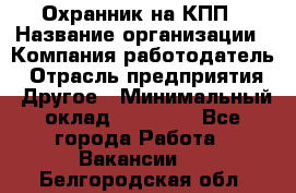 Охранник на КПП › Название организации ­ Компания-работодатель › Отрасль предприятия ­ Другое › Минимальный оклад ­ 38 000 - Все города Работа » Вакансии   . Белгородская обл.